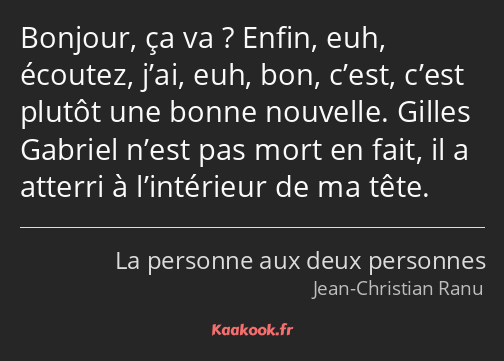 Bonjour, ça va ? Enfin, euh, écoutez, j’ai, euh, bon, c’est, c’est plutôt une bonne nouvelle…