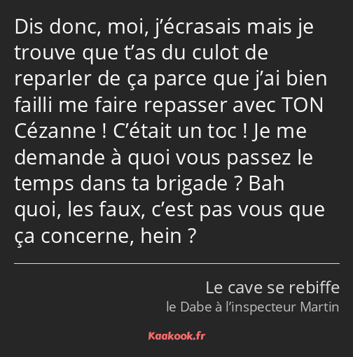 Dis donc, moi, j’écrasais mais je trouve que t’as du culot de reparler de ça parce que j’ai bien…