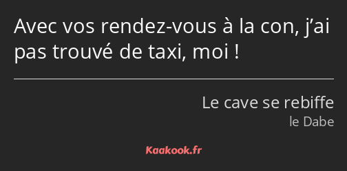 Avec vos rendez-vous à la con, j’ai pas trouvé de taxi, moi !