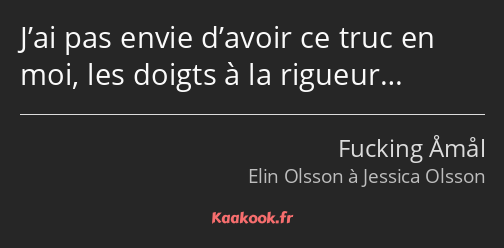 J’ai pas envie d’avoir ce truc en moi, les doigts à la rigueur…