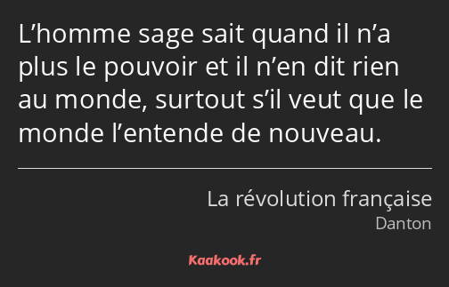 L’homme sage sait quand il n’a plus le pouvoir et il n’en dit rien au monde, surtout s’il veut que…