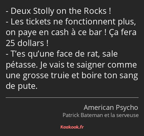 Deux Stolly on the Rocks ! Les tickets ne fonctionnent plus, on paye en cash à ce bar ! Ça fera 25…