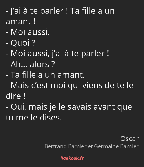 J’ai à te parler ! Ta fille a un amant ! Moi aussi. Quoi ? Moi aussi, j’ai à te parler ! Ah… alors…