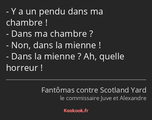 Y a un pendu dans ma chambre ! Dans ma chambre ? Non, dans la mienne ! Dans la mienne ? Ah, quelle…