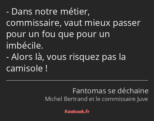 Dans notre métier, commissaire, vaut mieux passer pour un fou que pour un imbécile. Alors là, vous…