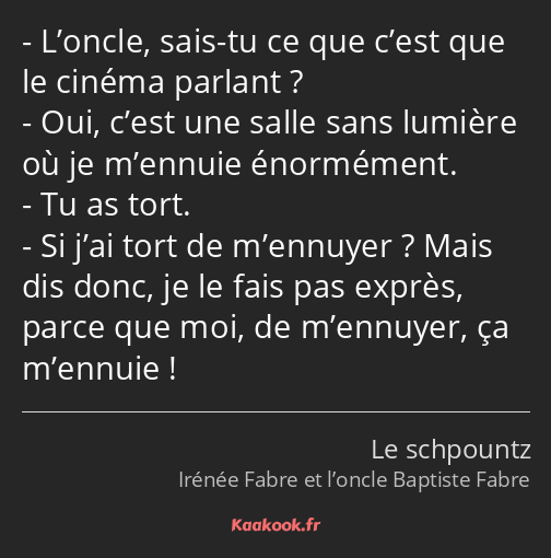 L’oncle, sais-tu ce que c’est que le cinéma parlant ? Oui, c’est une salle sans lumière où je…