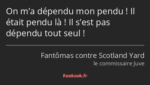 On m’a dépendu mon pendu ! Il était pendu là ! Il s’est pas dépendu tout seul !