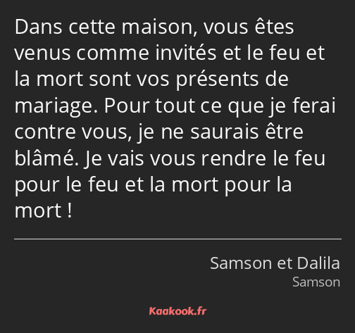 Dans cette maison, vous êtes venus comme invités et le feu et la mort sont vos présents de mariage…