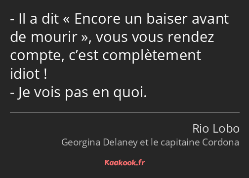 Il a dit Encore un baiser avant de mourir, vous vous rendez compte, c’est complètement idiot ! Je…