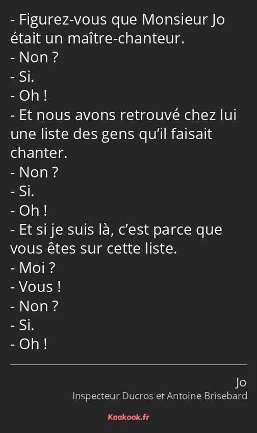 Figurez-vous que Monsieur Jo était un maître-chanteur. Non ? Si. Oh ! Et nous avons retrouvé chez…