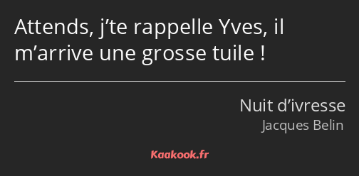 Attends, j’te rappelle Yves, il m’arrive une grosse tuile !