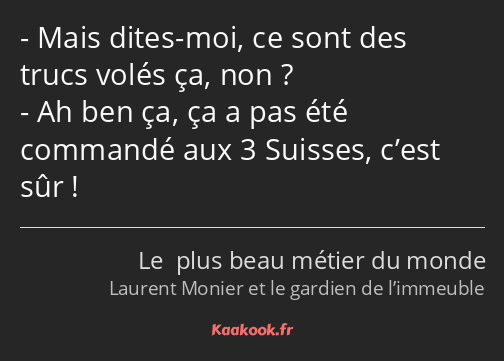 Mais dites-moi, ce sont des trucs volés ça, non ? Ah ben ça, ça a pas été commandé aux 3 Suisses…