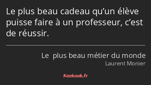 Le plus beau cadeau qu’un élève puisse faire à un professeur, c’est de réussir.