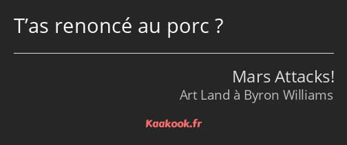 T’as renoncé au porc ?