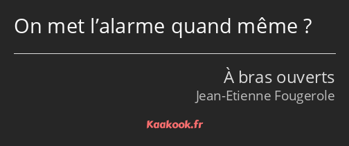 On met l’alarme quand même ?