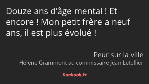 Douze ans d’âge mental ! Et encore ! Mon petit frère a neuf ans, il est plus évolué !