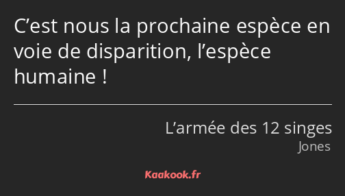 C’est nous la prochaine espèce en voie de disparition, l’espèce humaine !