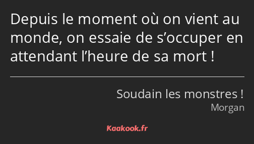 Depuis le moment où on vient au monde, on essaie de s’occuper en attendant l’heure de sa mort !