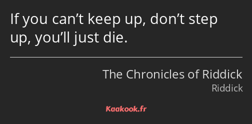 If you can’t keep up, don’t step up, you’ll just die.