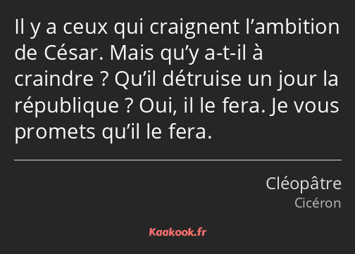 Il y a ceux qui craignent l’ambition de César. Mais qu’y a-t-il à craindre ? Qu’il détruise un jour…