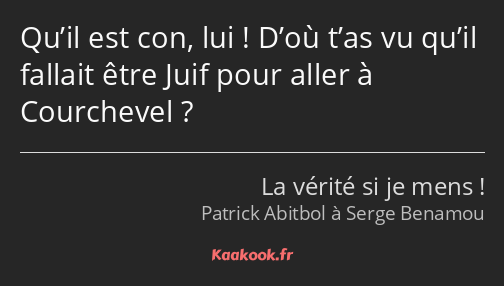 Qu’il est con, lui ! D’où t’as vu qu’il fallait être Juif pour aller à Courchevel ?