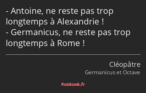 Antoine, ne reste pas trop longtemps à Alexandrie ! Germanicus, ne reste pas trop longtemps à Rome !