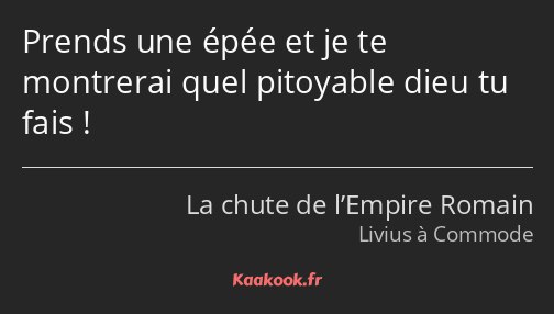 Prends une épée et je te montrerai quel pitoyable dieu tu fais !