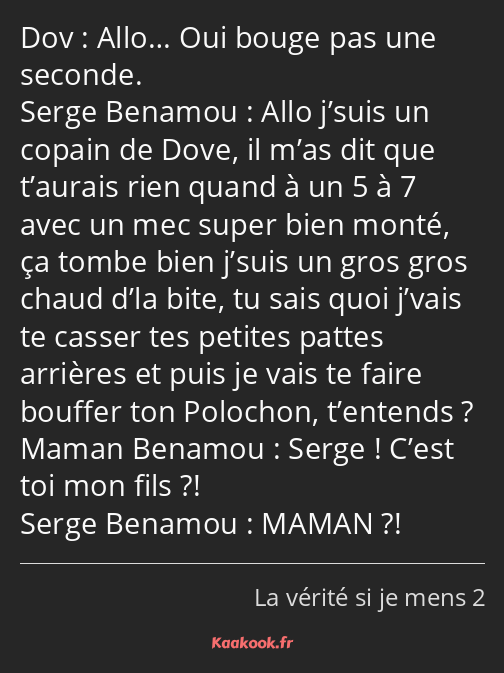 Allo… Oui bouge pas une seconde. Allo j’suis un copain de Dove, il m’as dit que t’aurais rien quand…