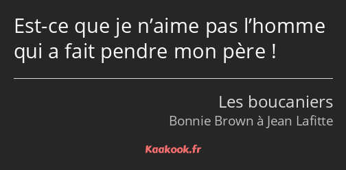 Est-ce que je n’aime pas l’homme qui a fait pendre mon père !