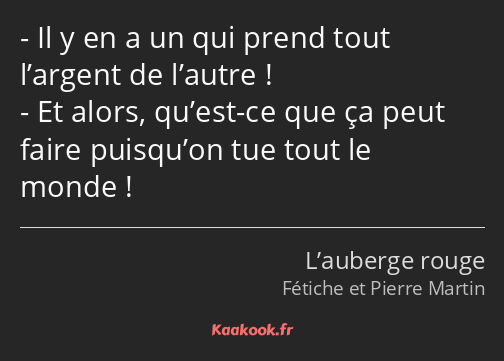 Il y en a un qui prend tout l’argent de l’autre ! Et alors, qu’est-ce que ça peut faire puisqu’on…
