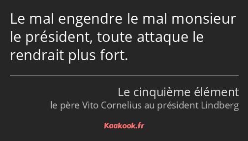 Le mal engendre le mal monsieur le président, toute attaque le rendrait plus fort.