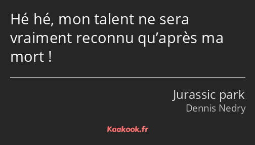 Hé hé, mon talent ne sera vraiment reconnu qu’après ma mort !