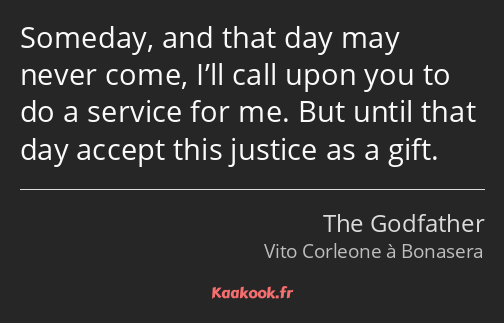 Someday, and that day may never come, I’ll call upon you to do a service for me. But until that day…