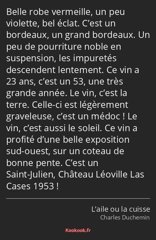 Belle robe vermeille, un peu violette, bel éclat. C’est un bordeaux, un grand bordeaux. Un peu de…