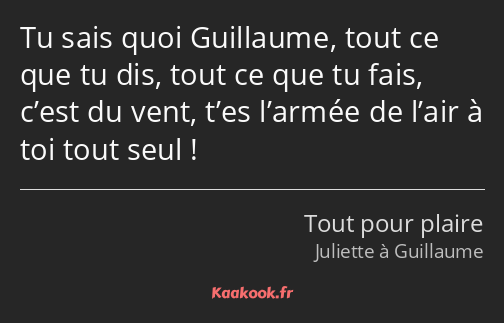 Tu sais quoi Guillaume, tout ce que tu dis, tout ce que tu fais, c’est du vent, t’es l’armée de…