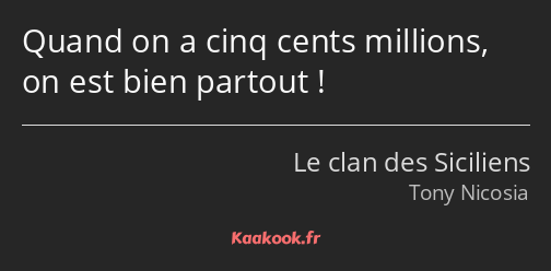 Quand on a cinq cents millions, on est bien partout !