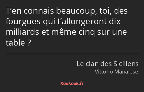 T’en connais beaucoup, toi, des fourgues qui t’allongeront dix milliards et même cinq sur une table…