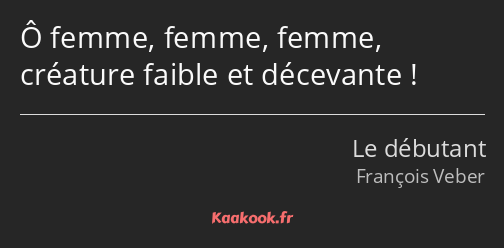 Ô femme, femme, femme, créature faible et décevante !