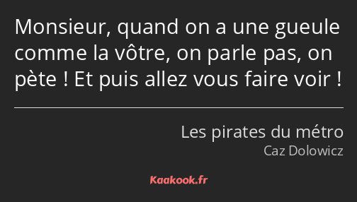 Monsieur, quand on a une gueule comme la vôtre, on parle pas, on pète ! Et puis allez vous faire…