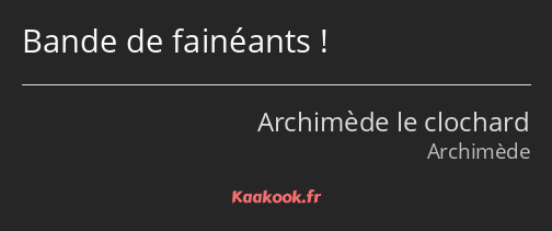 Bande de fainéants !