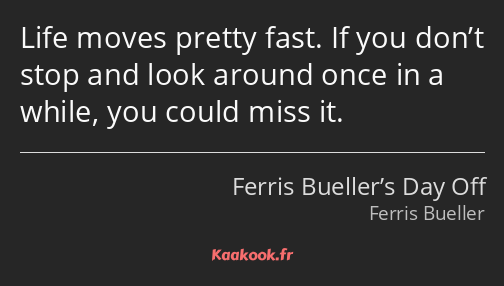 Life moves pretty fast. If you don’t stop and look around once in a while, you could miss it.