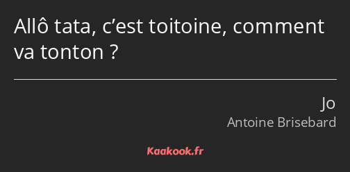 Allô tata, c’est toitoine, comment va tonton ?