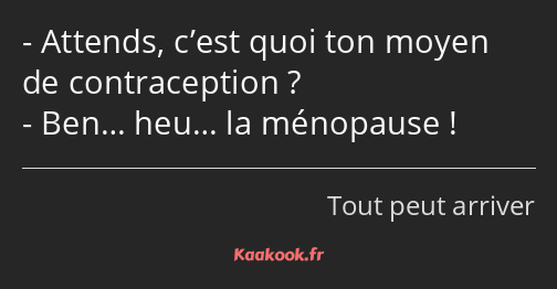 Attends, c’est quoi ton moyen de contraception ? Ben… heu… la ménopause !