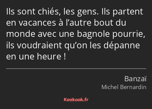 Ils sont chiés, les gens. Ils partent en vacances à l’autre bout du monde avec une bagnole pourrie…