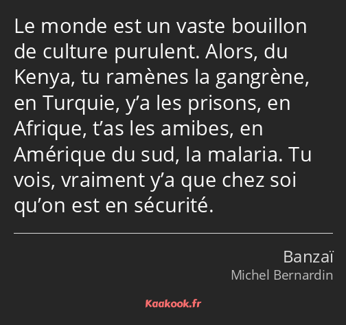 Le monde est un vaste bouillon de culture purulent. Alors, du Kenya, tu ramènes la gangrène, en…