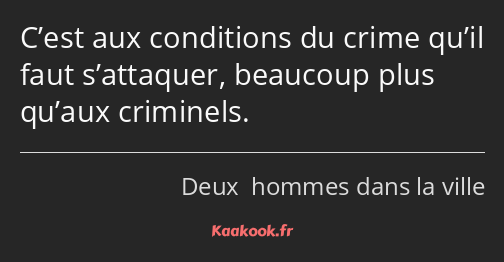 C’est aux conditions du crime qu’il faut s’attaquer, beaucoup plus qu’aux criminels.