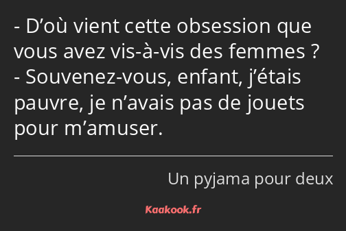 D’où vient cette obsession que vous avez vis-à-vis des femmes ? Souvenez-vous, enfant, j’étais…