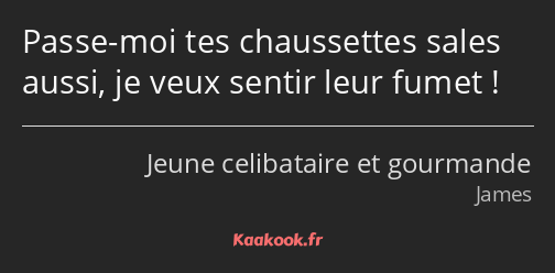 Passe-moi tes chaussettes sales aussi, je veux sentir leur fumet !