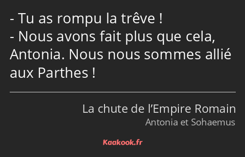 Tu as rompu la trêve ! Nous avons fait plus que cela, Antonia. Nous nous sommes allié aux Parthes !