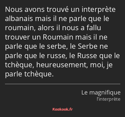 Nous avons trouvé un interprète albanais mais il ne parle que le roumain, alors il nous a fallu…